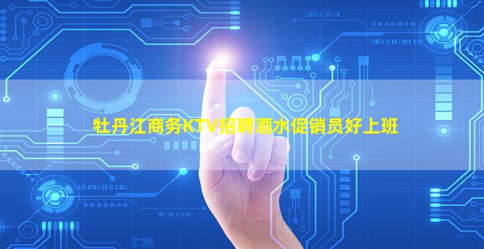 牡丹江商务KTV招聘酒水促销员好上班